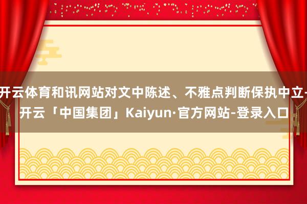 开云体育和讯网站对文中陈述、不雅点判断保执中立-开云「中国集团」Kaiyun·官方网站-登录入口