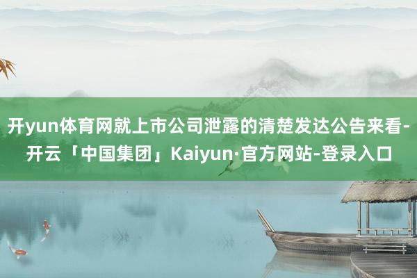 开yun体育网就上市公司泄露的清楚发达公告来看-开云「中国集团」Kaiyun·官方网站-登录入口