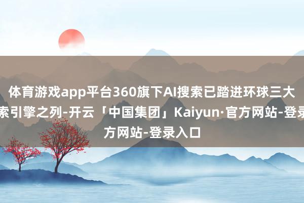 体育游戏app平台360旗下AI搜索已踏进环球三大AI搜索引擎之列-开云「中国集团」Kaiyun·官方网站-登录入口