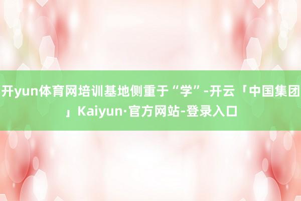 开yun体育网培训基地侧重于“学”-开云「中国集团」Kaiyun·官方网站-登录入口