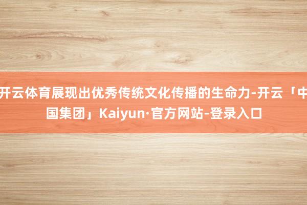 开云体育展现出优秀传统文化传播的生命力-开云「中国集团」Kaiyun·官方网站-登录入口