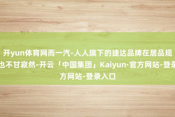 开yun体育网而一汽-人人旗下的捷达品牌在居品规划上也不甘寂然-开云「中国集团」Kaiyun·官方网站-登录入口