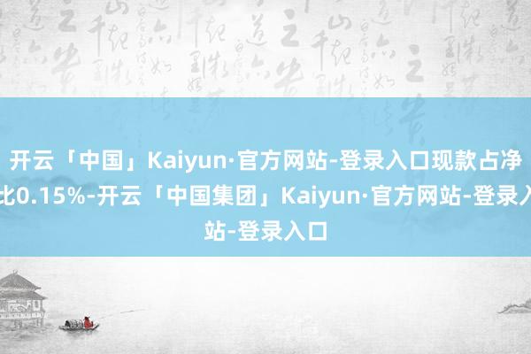 开云「中国」Kaiyun·官方网站-登录入口现款占净值比0.15%-开云「中国集团」Kaiyun·官方网站-登录入口