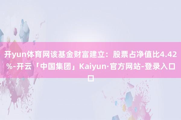 开yun体育网该基金财富建立：股票占净值比4.42%-开云「中国集团」Kaiyun·官方网站-登录入口