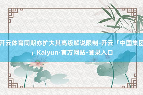 开云体育同期亦扩大其高级解说限制-开云「中国集团」Kaiyun·官方网站-登录入口