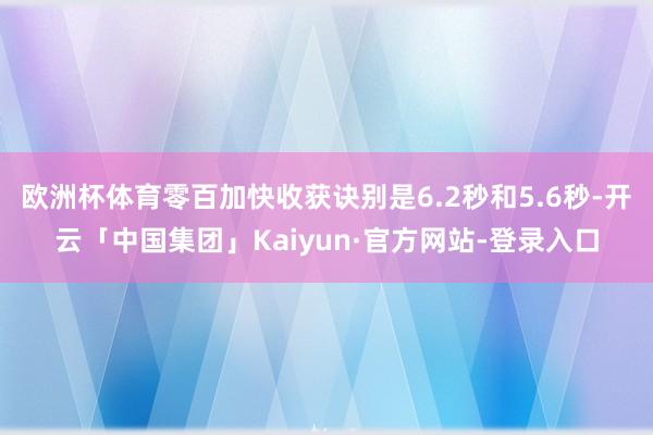 欧洲杯体育零百加快收获诀别是6.2秒和5.6秒-开云「中国集团」Kaiyun·官方网站-登录入口